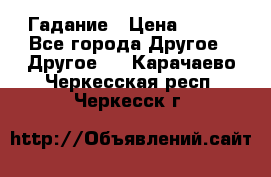 Гадание › Цена ­ 250 - Все города Другое » Другое   . Карачаево-Черкесская респ.,Черкесск г.